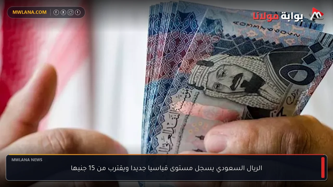 «الريال السعودي يحقق رقمًا تاريخيًا» ارتفاع قياسي جديد للريال السعودي واقترابه من 15 جنيهًا